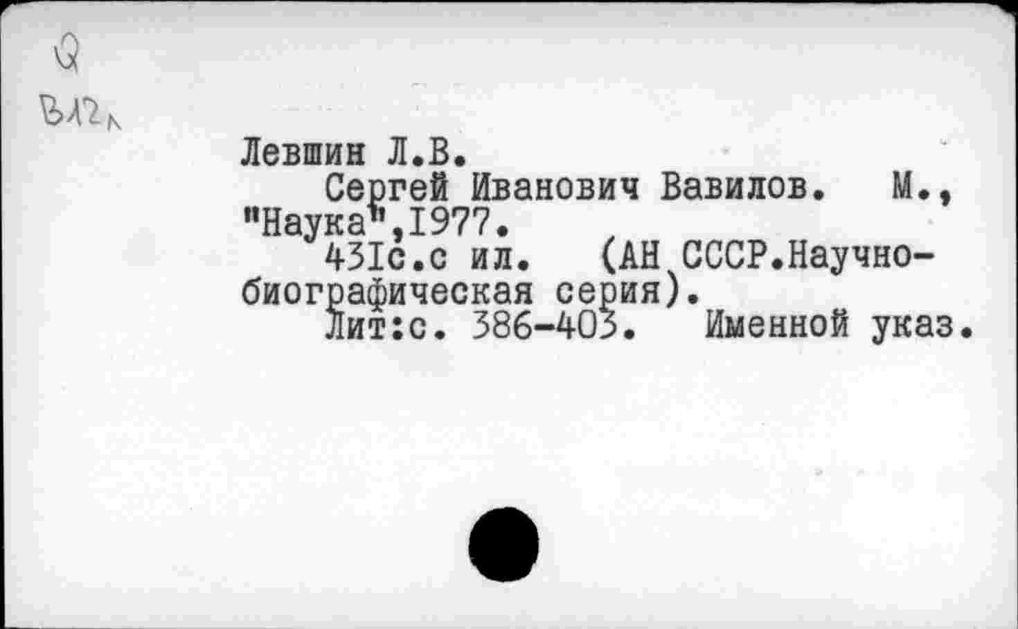 ﻿Левшин Л.В.
Сергей Иванович Вавилов. М., "Наука’’,1977.
431с.с ил. (АН СССР.Научнобиографическая серия).
Лит:с. 386-403. Именной указ